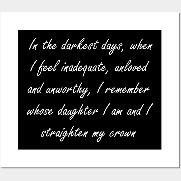 In the darkest days, when I feel inadequate, unloved and unworthy, I remember whose daughter I am and I straighten my crown Wall Art by Design by Nara